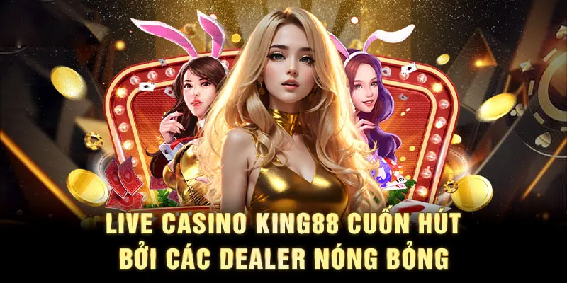 Live Casino King88 - Thu hút bởi các Dealer nóng bỏng